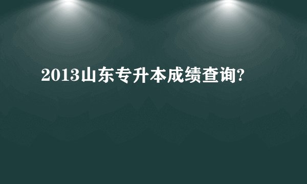 2013山东专升本成绩查询?