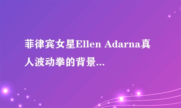 菲律宾女星Ellen Adarna真人波动拳的背景音乐是什么？知道的朋友分享一下，谢谢了。
