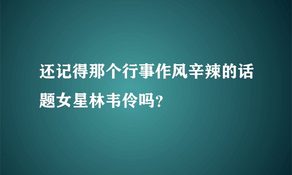 还记得那个行事作风辛辣的话题女星林韦伶吗？