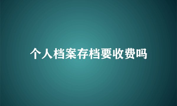个人档案存档要收费吗