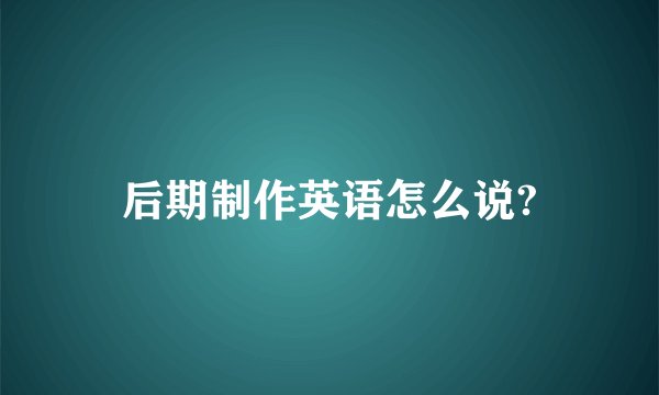 后期制作英语怎么说?