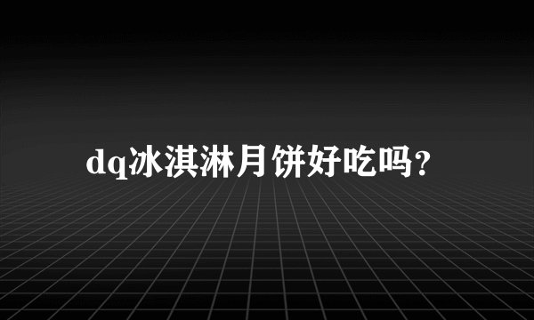 dq冰淇淋月饼好吃吗？
