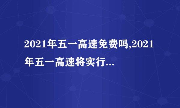 2021年五一高速免费吗,2021年五一高速将实行免费通行