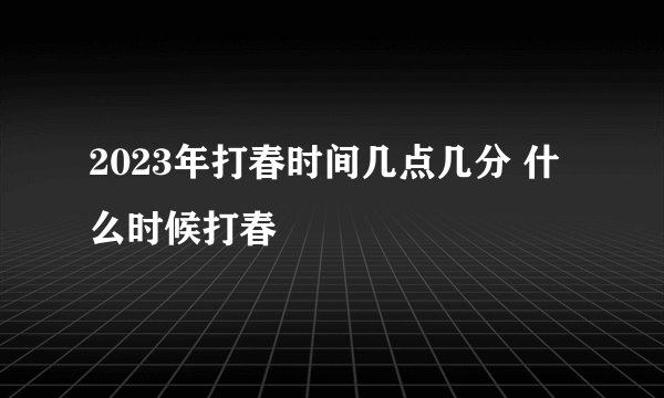 2023年打春时间几点几分 什么时候打春