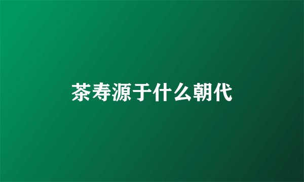 茶寿源于什么朝代