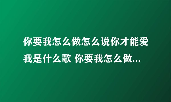 你要我怎么做怎么说你才能爱我是什么歌 你要我怎么做怎么说歌词原文