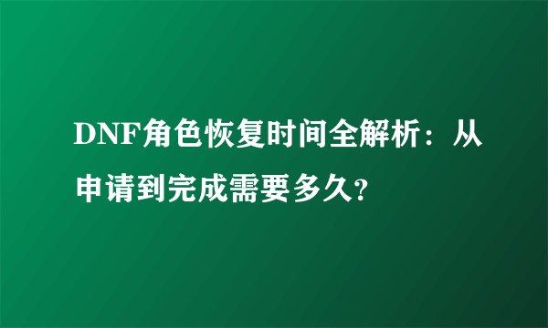 DNF角色恢复时间全解析：从申请到完成需要多久？