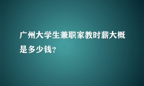 广州大学生兼职家教时薪大概是多少钱？