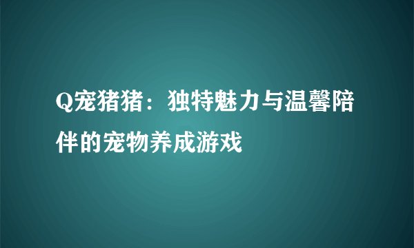 Q宠猪猪：独特魅力与温馨陪伴的宠物养成游戏