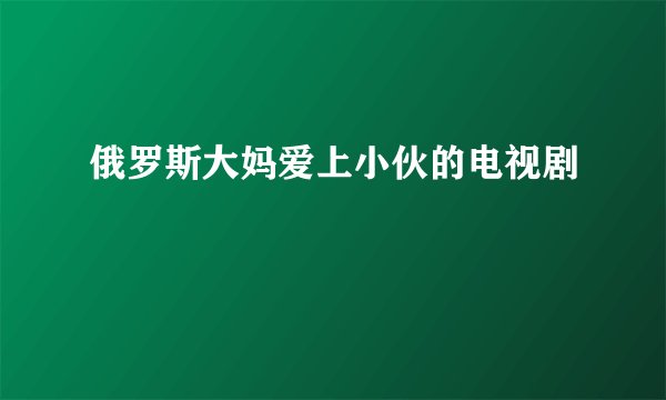 俄罗斯大妈爱上小伙的电视剧