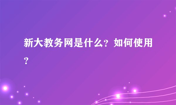 新大教务网是什么?如何使用?