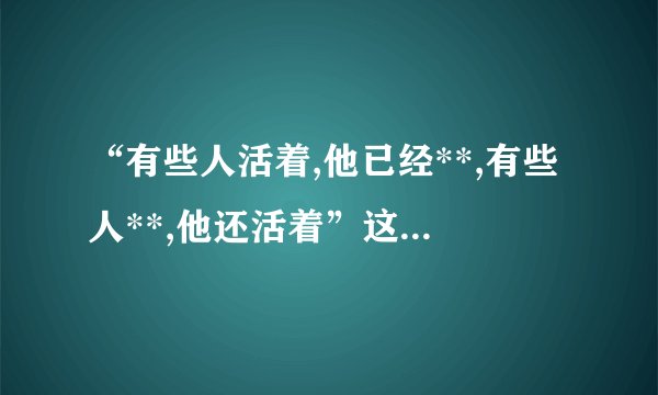 “有些人活着,他已经**,有些人**,他还活着”这句话到底是鲁迅...
