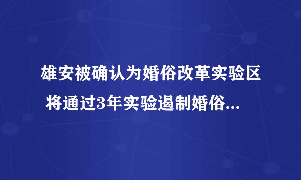 雄安被确认为婚俗改革实验区 将通过3年实验遏制婚俗不正之风