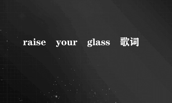 raise your glass 歌词