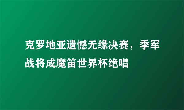克罗地亚遗憾无缘决赛，季军战将成魔笛世界杯绝唱