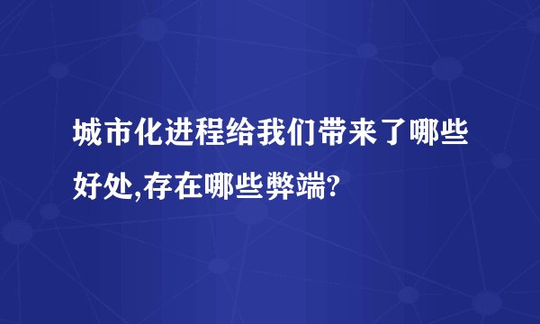 城市化进程给我们带来了哪些好处,存在哪些弊端?