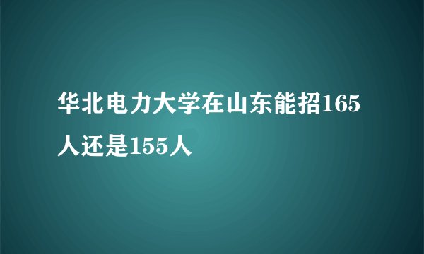 华北电力大学在山东能招165人还是155人