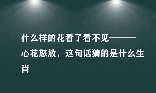 什么样的花看了看不见———心花怒放，这句话猜的是什么生肖