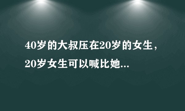 40岁的大叔压在20岁的女生，20岁女生可以喊比她大一轮的男人喊大叔吗