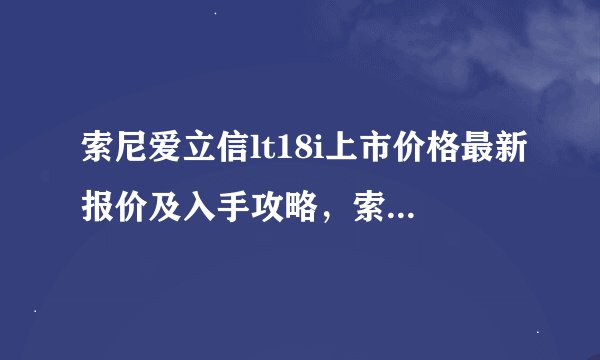 索尼爱立信lt18i上市价格最新报价及入手攻略，索尼爱立信st18i