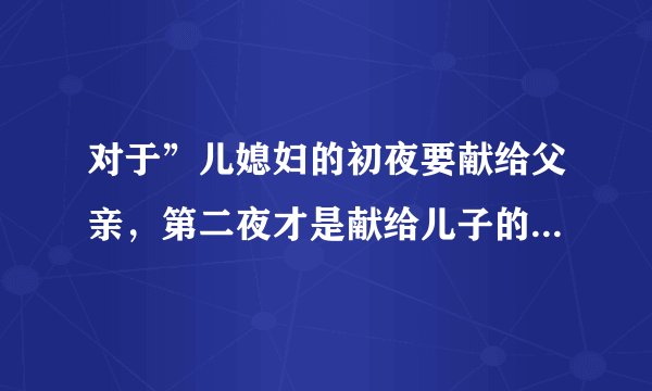 对于”儿媳妇的初夜要献给父亲，第二夜才是献给儿子的习俗”你有什么看法？