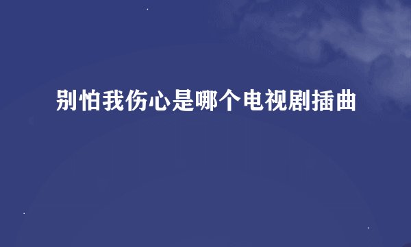 别怕我伤心是哪个电视剧插曲