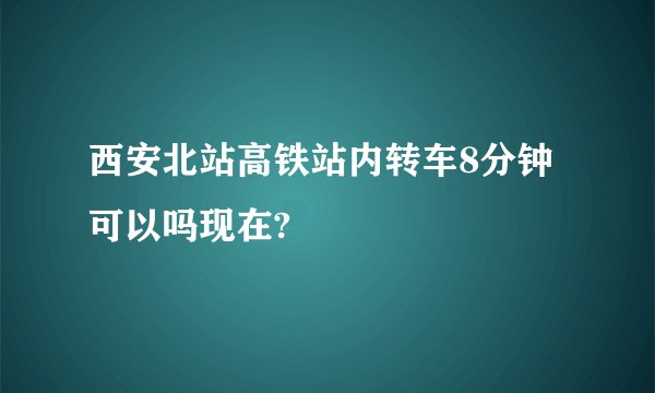西安北站高铁站内转车8分钟可以吗现在?