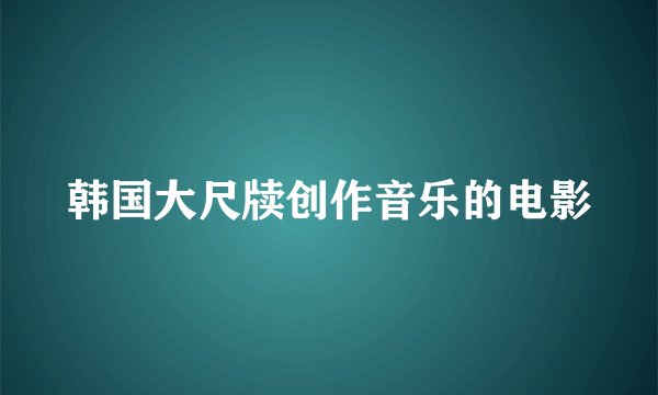 韩国大尺牍创作音乐的电影