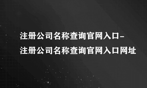 注册公司名称查询官网入口-注册公司名称查询官网入口网址