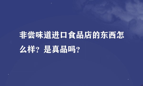 非尝味道进口食品店的东西怎么样？是真品吗？