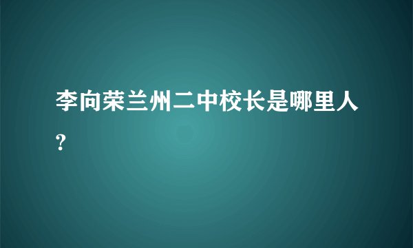 李向荣兰州二中校长是哪里人?