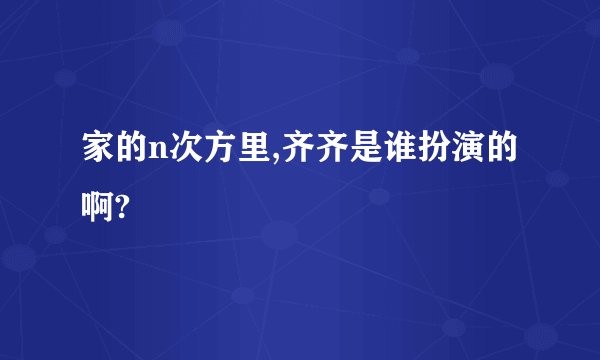 家的n次方里,齐齐是谁扮演的啊?