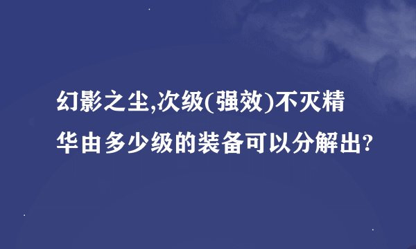 幻影之尘,次级(强效)不灭精华由多少级的装备可以分解出?