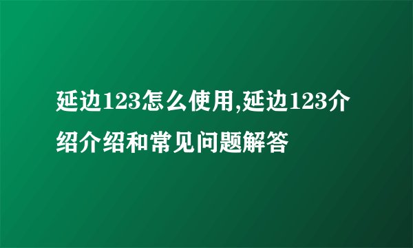 延边123怎么使用,延边123介绍介绍和常见问题解答