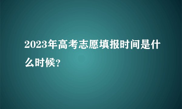 2023年高考志愿填报时间是什么时候？