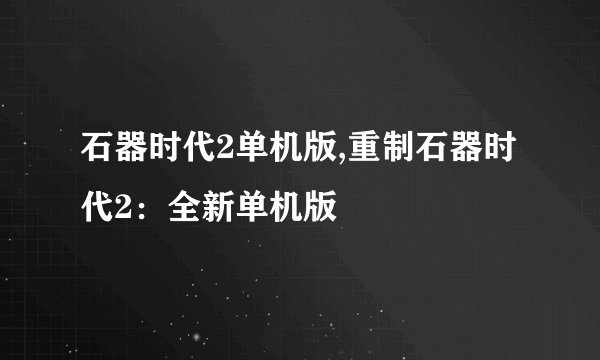 石器时代2单机版,重制石器时代2：全新单机版