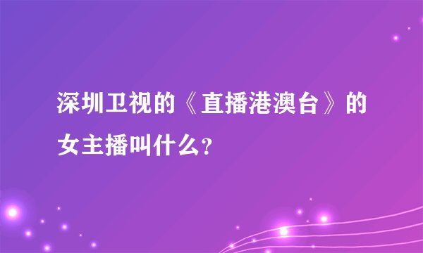 深圳卫视的《直播港澳台》的女主播叫什么？
