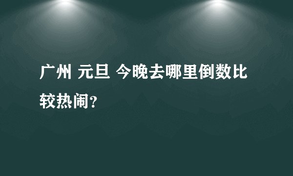 广州 元旦 今晚去哪里倒数比较热闹？