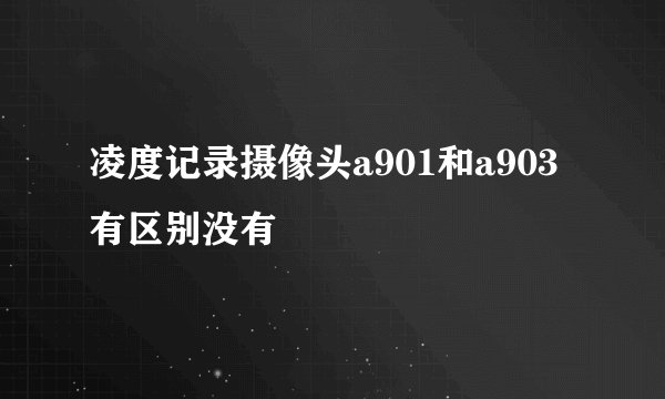 凌度记录摄像头a901和a903有区别没有