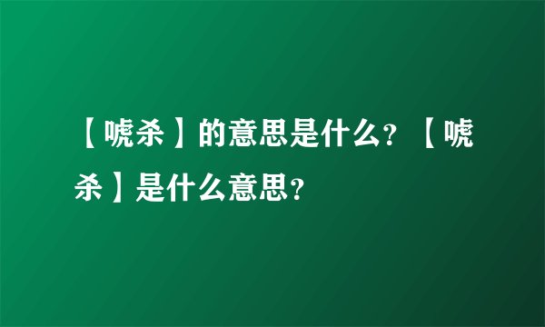 【唬杀】的意思是什么？【唬杀】是什么意思？