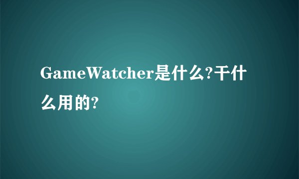 GameWatcher是什么?干什么用的?