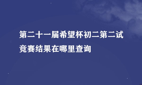 第二十一届希望杯初二第二试竞赛结果在哪里查询