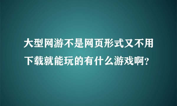 大型网游不是网页形式又不用下载就能玩的有什么游戏啊？