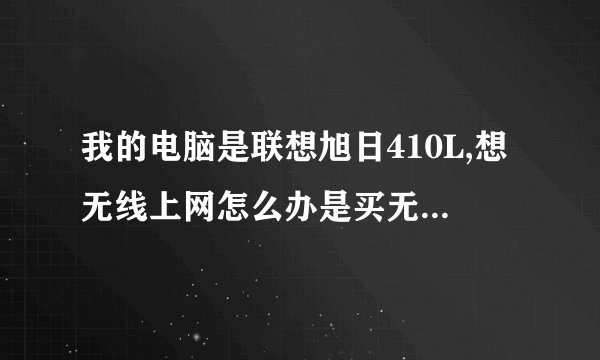 我的电脑是联想旭日410L,想无线上网怎么办是买无线网卡还是无线上网卡两者有什么区别!