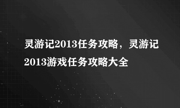 灵游记2013任务攻略，灵游记2013游戏任务攻略大全