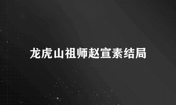 龙虎山祖师赵宣素结局