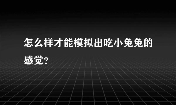 怎么样才能模拟出吃小兔兔的感觉？