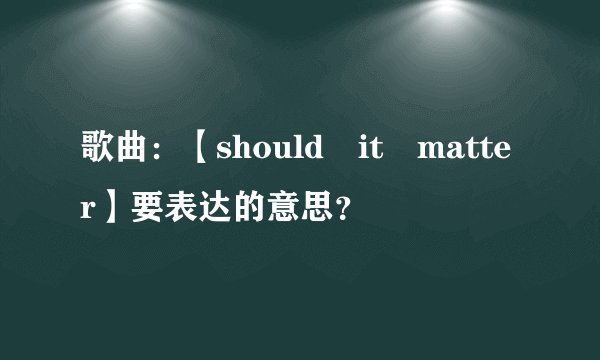 歌曲：【should it matter】要表达的意思？