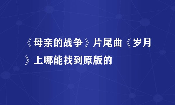 《母亲的战争》片尾曲《岁月》上哪能找到原版的