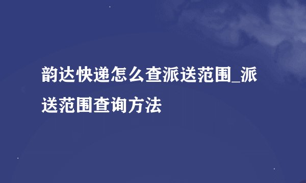 韵达快递怎么查派送范围_派送范围查询方法